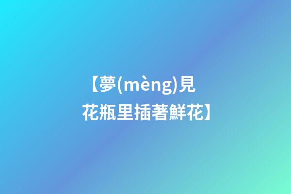 【夢(mèng)見花瓶里插著鮮花】