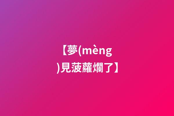 【夢(mèng)見菠蘿爛了】