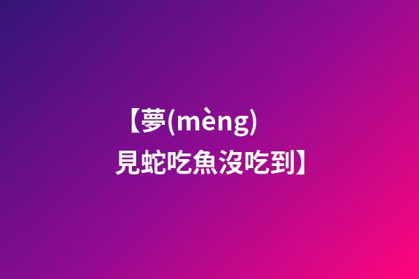 【夢(mèng)見蛇吃魚沒吃到】