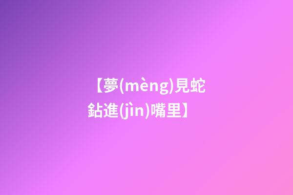 【夢(mèng)見蛇鉆進(jìn)嘴里】