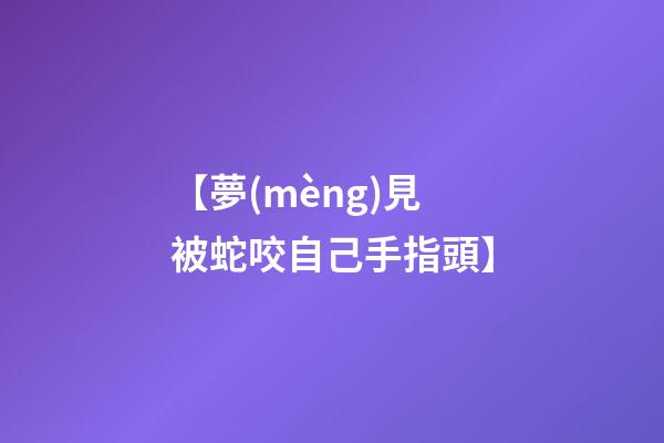 【夢(mèng)見被蛇咬自己手指頭】