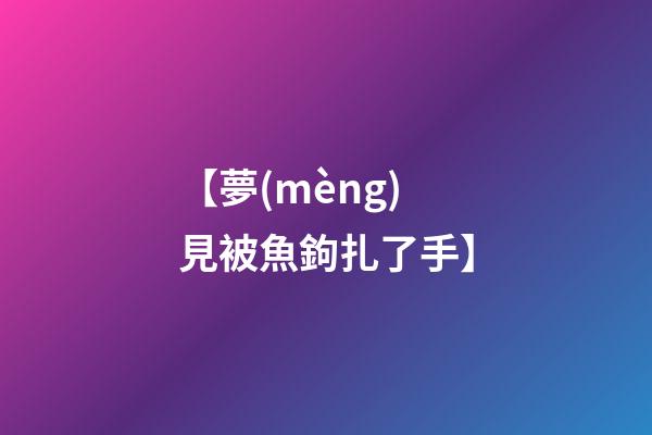 【夢(mèng)見被魚鉤扎了手】