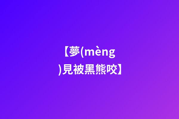 【夢(mèng)見被黑熊咬】