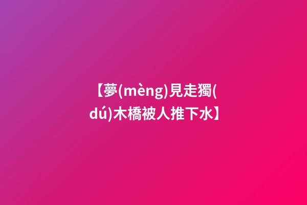 【夢(mèng)見走獨(dú)木橋被人推下水】
