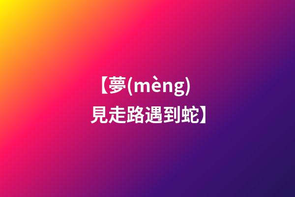 【夢(mèng)見走路遇到蛇】