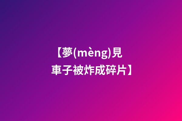 【夢(mèng)見車子被炸成碎片】