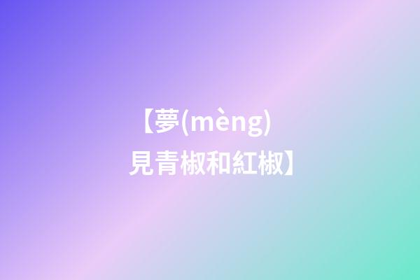【夢(mèng)見青椒和紅椒】