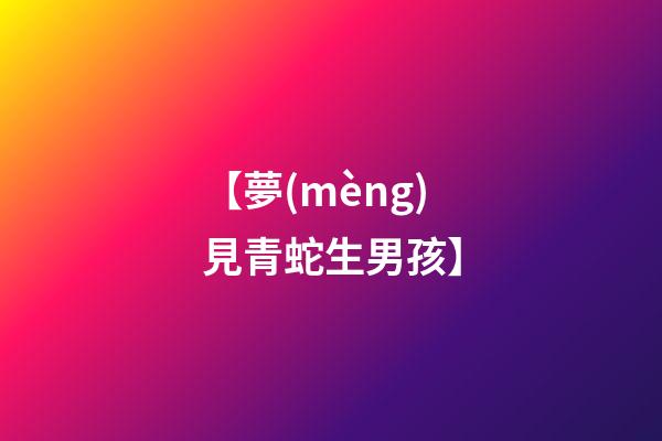 【夢(mèng)見青蛇生男孩】