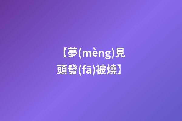 【夢(mèng)見頭發(fā)被燒】