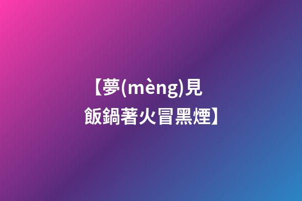 【夢(mèng)見飯鍋著火冒黑煙】
