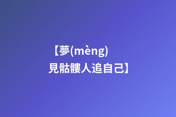 【夢(mèng)見骷髏人追自己】