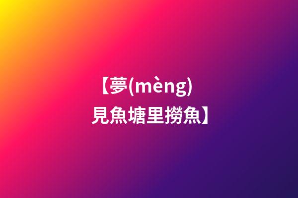 【夢(mèng)見魚塘里撈魚】