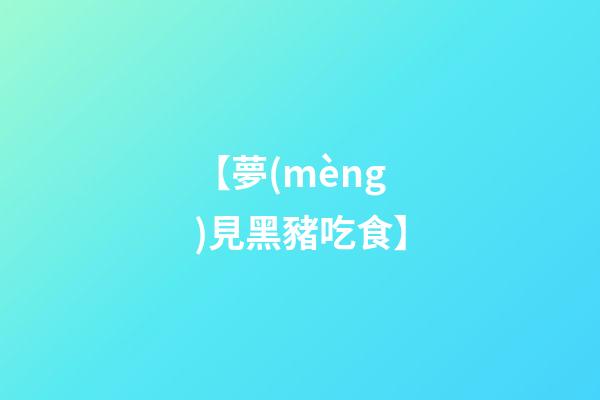 【夢(mèng)見黑豬吃食】