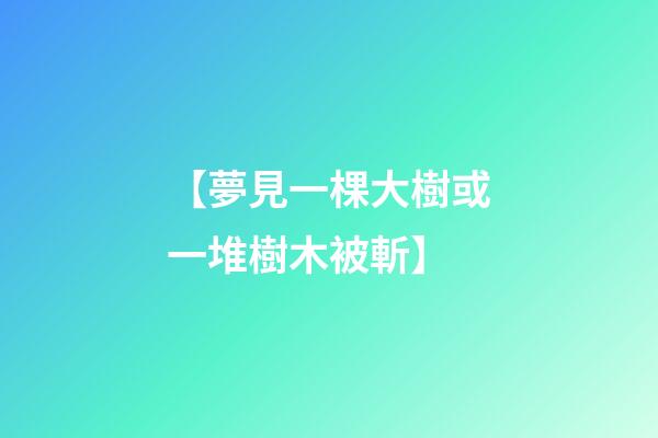 【夢見一棵大樹或一堆樹木被斬】