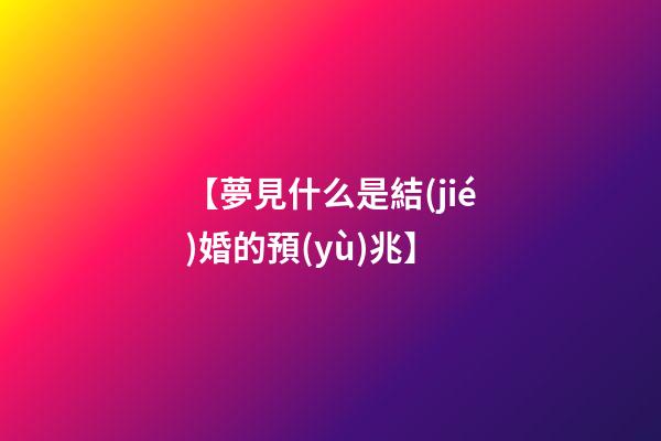 【夢見什么是結(jié)婚的預(yù)兆】