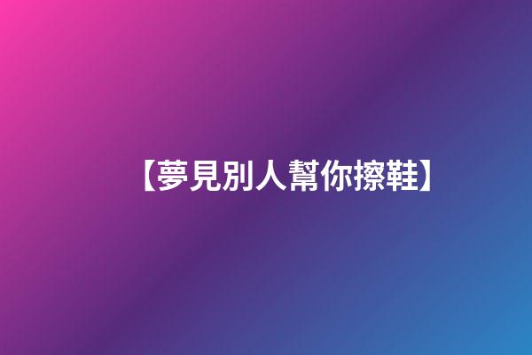【夢見別人幫你擦鞋】