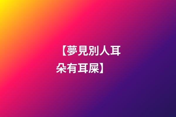【夢見別人耳朵有耳屎】