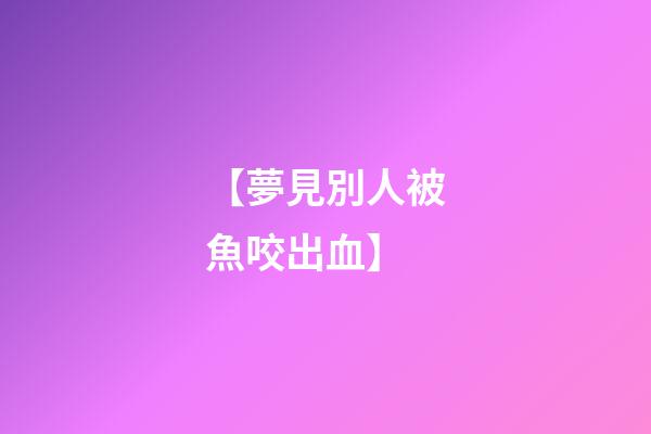【夢見別人被魚咬出血】