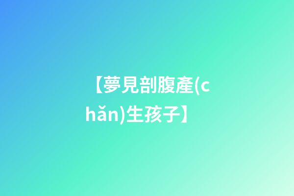 【夢見剖腹產(chǎn)生孩子】
