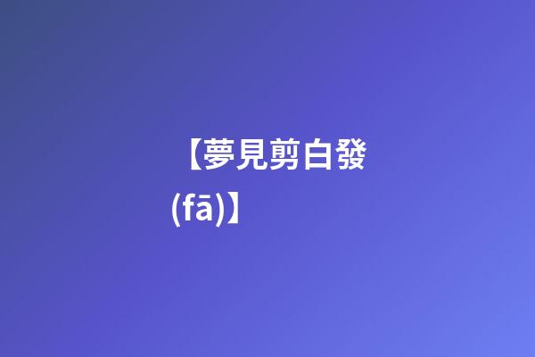 【夢見剪白發(fā)】