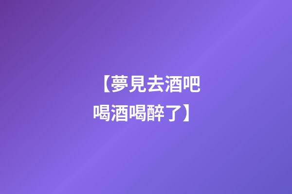 【夢見去酒吧喝酒喝醉了】