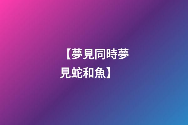 【夢見同時夢見蛇和魚】