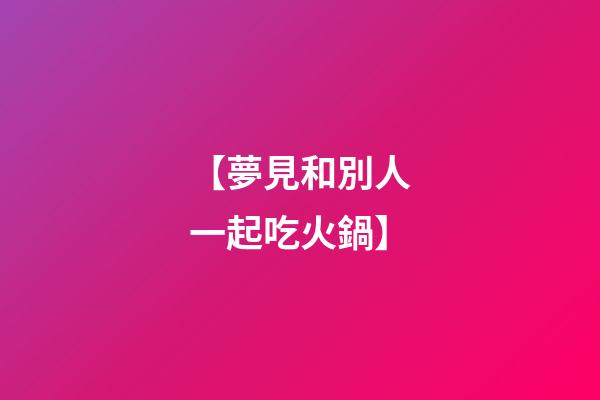 【夢見和別人一起吃火鍋】