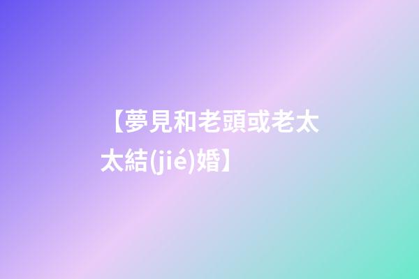 【夢見和老頭或老太太結(jié)婚】