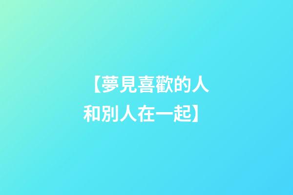 【夢見喜歡的人和別人在一起】