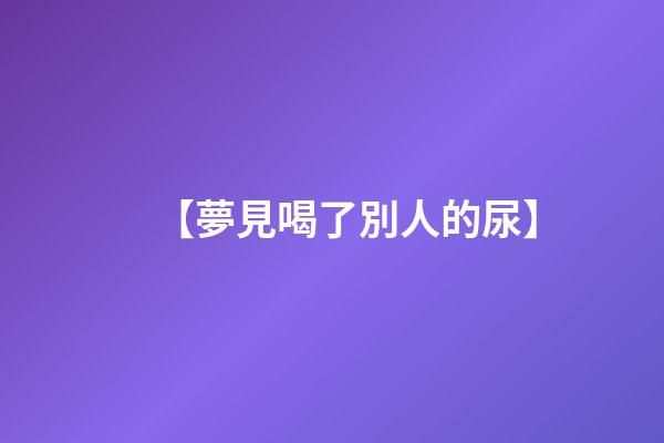 【夢見喝了別人的尿】