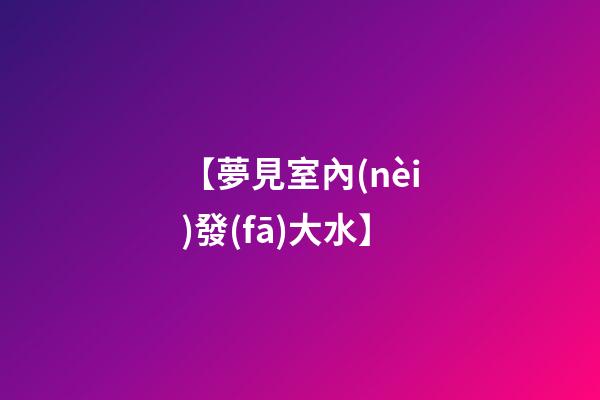 【夢見室內(nèi)發(fā)大水】