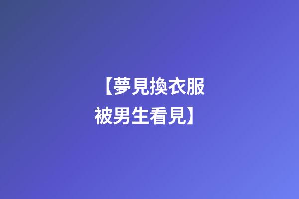 【夢見換衣服被男生看見】