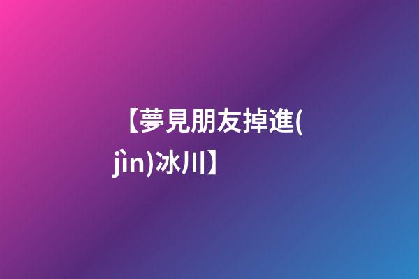 【夢見朋友掉進(jìn)冰川】