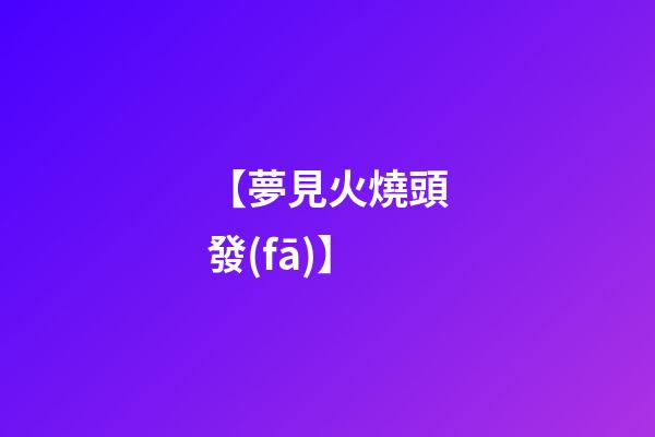 【夢見火燒頭發(fā)】