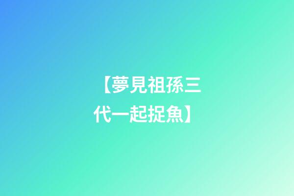 【夢見祖孫三代一起捉魚】