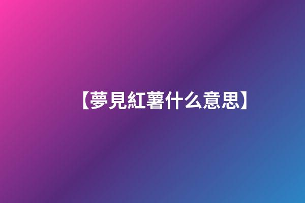 【夢見紅薯什么意思】