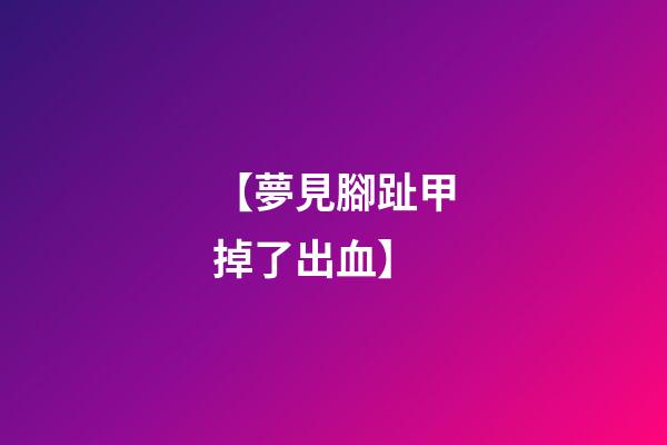 【夢見腳趾甲掉了出血】