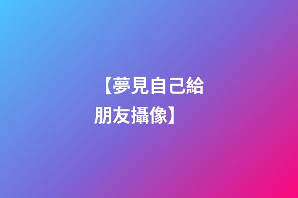 【夢見自己給朋友攝像】