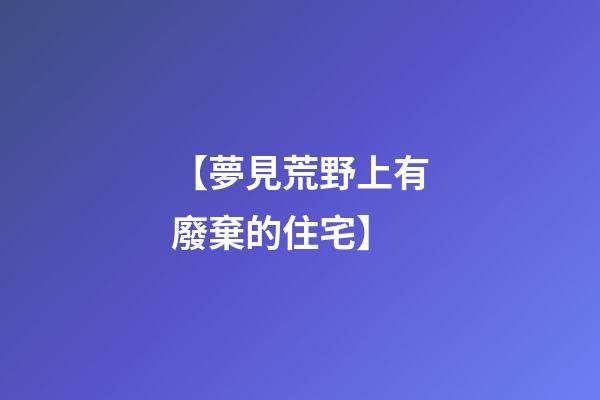 【夢見荒野上有廢棄的住宅】