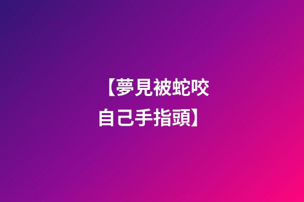 【夢見被蛇咬自己手指頭】