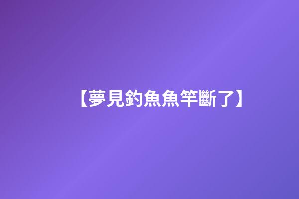 【夢見釣魚魚竿斷了】