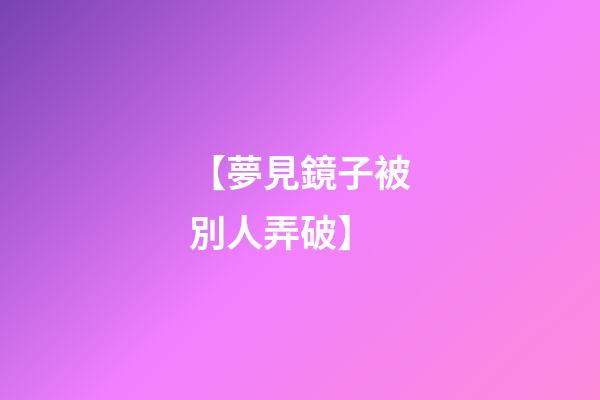 【夢見鏡子被別人弄破】