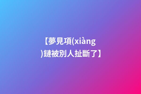 【夢見項(xiàng)鏈被別人扯斷了】