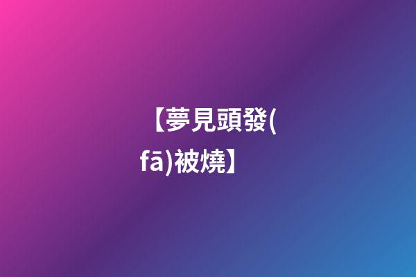 【夢見頭發(fā)被燒】