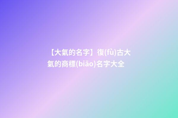 【大氣的名字】復(fù)古大氣的商標(biāo)名字大全-第1張-商標(biāo)起名-玄機(jī)派
