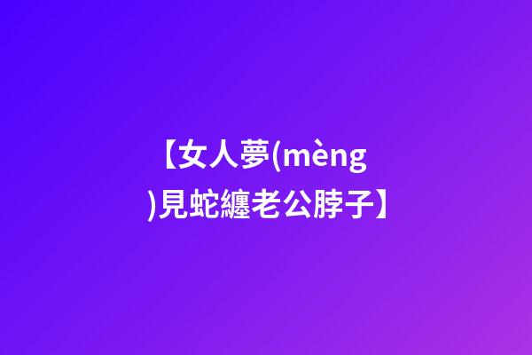 【女人夢(mèng)見蛇纏老公脖子】