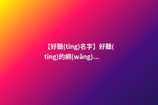 【好聽(tīng)名字】好聽(tīng)的網(wǎng)絡(luò)公司名稱大全