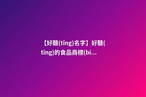 【好聽(tīng)名字】好聽(tīng)的食品商標(biāo)名字-第1張-商標(biāo)起名-玄機(jī)派