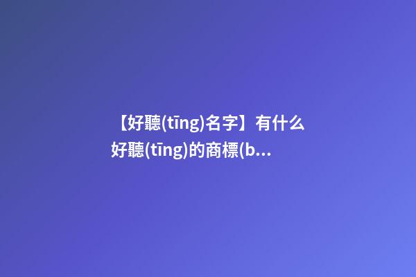 【好聽(tīng)名字】有什么好聽(tīng)的商標(biāo)名稱