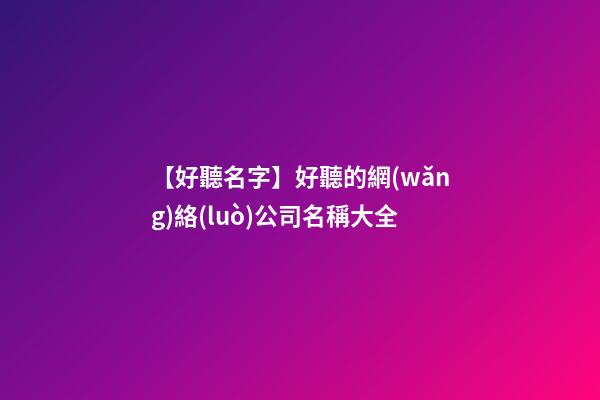 【好聽名字】好聽的網(wǎng)絡(luò)公司名稱大全-第1張-公司起名-玄機(jī)派